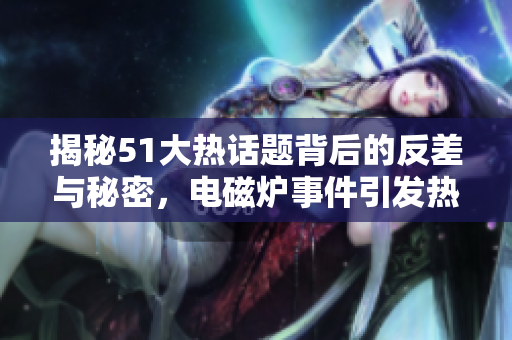 揭秘51大热话题背后的反差与秘密，电磁炉事件引发热议