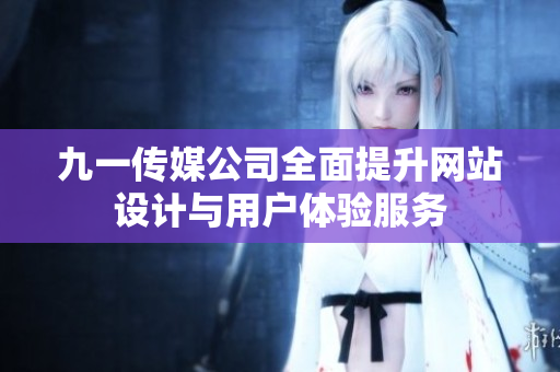 九一传媒公司全面提升网站设计与用户体验服务