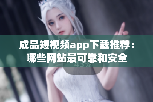 成品短视频app下载推荐：哪些网站最可靠和安全