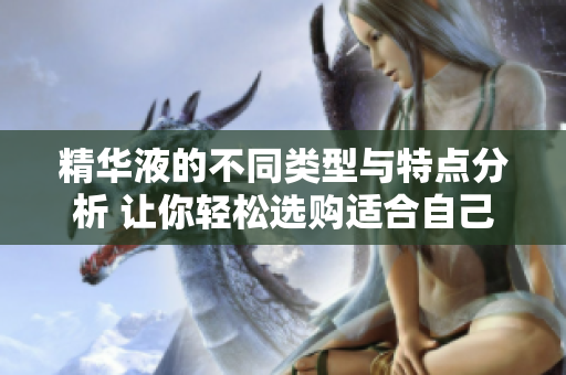 精华液的不同类型与特点分析 让你轻松选购适合自己的产品