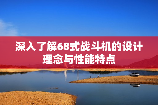 深入了解68式战斗机的设计理念与性能特点