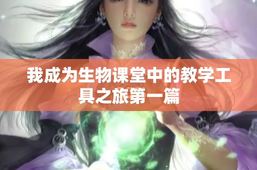 我成为生物课堂中的教学工具之旅第一篇