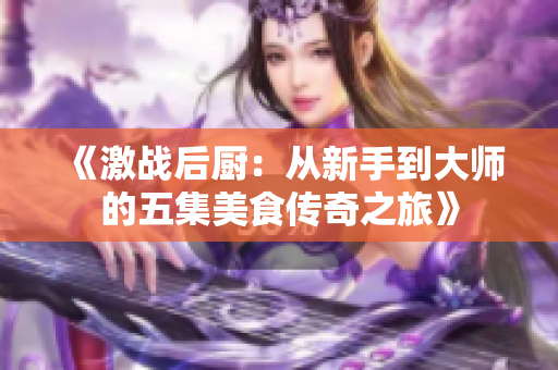 《激战后厨：从新手到大师的五集美食传奇之旅》