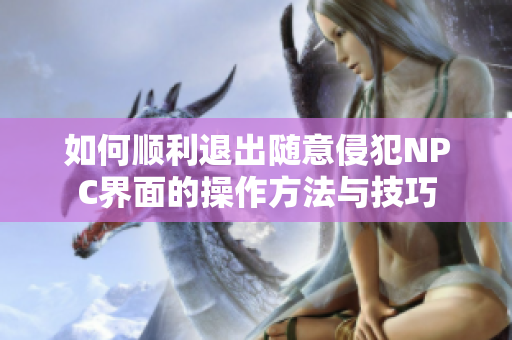 如何顺利退出随意侵犯NPC界面的操作方法与技巧