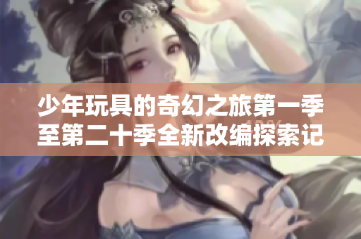 少年玩具的奇幻之旅第一季至第二十季全新改编探索记