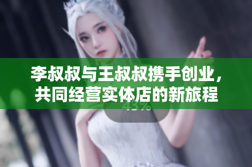 李叔叔与王叔叔携手创业，共同经营实体店的新旅程