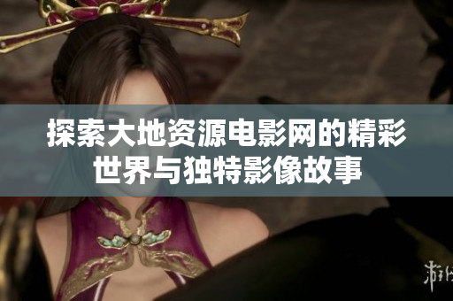 探索大地资源电影网的精彩世界与独特影像故事