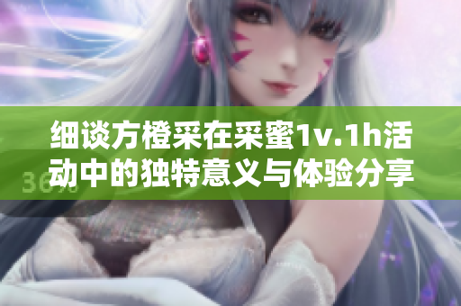 细谈方橙采在采蜜1v.1h活动中的独特意义与体验分享