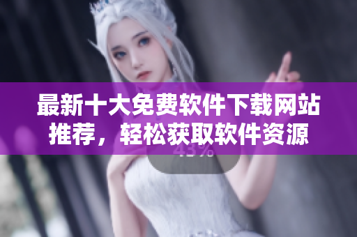 最新十大免费软件下载网站推荐，轻松获取软件资源