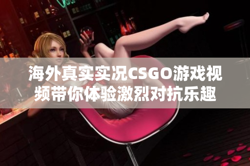 海外真实实况CSGO游戏视频带你体验激烈对抗乐趣