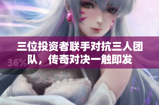 三位投资者联手对抗三人团队，传奇对决一触即发