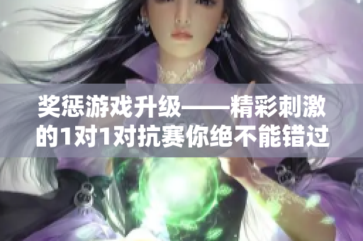 奖惩游戏升级——精彩刺激的1对1对抗赛你绝不能错过