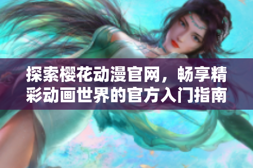 探索樱花动漫官网，畅享精彩动画世界的官方入门指南