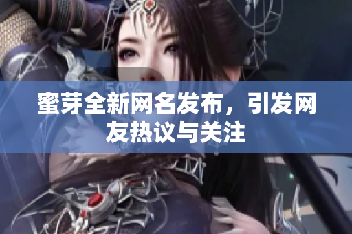 蜜芽全新网名发布，引发网友热议与关注