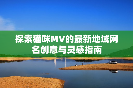 探索猫咪MV的最新地域网名创意与灵感指南