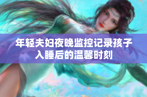 年轻夫妇夜晚监控记录孩子入睡后的温馨时刻