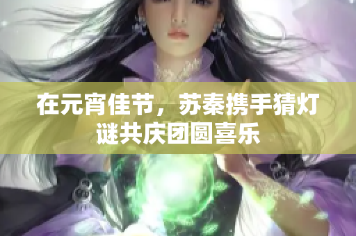 在元宵佳节，苏秦携手猜灯谜共庆团圆喜乐