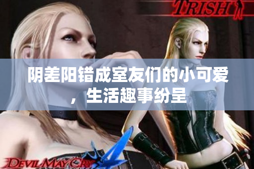 阴差阳错成室友们的小可爱，生活趣事纷呈