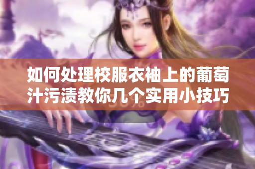 如何处理校服衣袖上的葡萄汁污渍教你几个实用小技巧
