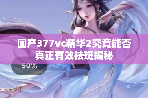 国产377vc精华2究竟能否真正有效祛斑揭秘