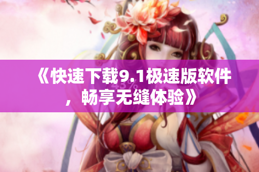 《快速下载9.1极速版软件，畅享无缝体验》