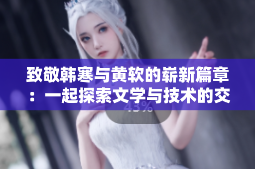 致敬韩寒与黄软的崭新篇章：一起探索文学与技术的交融
