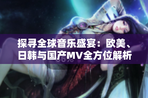 探寻全球音乐盛宴：欧美、日韩与国产MV全方位解析