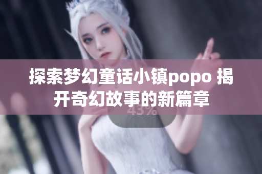 探索梦幻童话小镇popo 揭开奇幻故事的新篇章