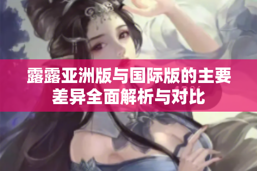 露露亚洲版与国际版的主要差异全面解析与对比