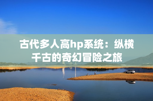 古代多人高hp系统：纵横千古的奇幻冒险之旅