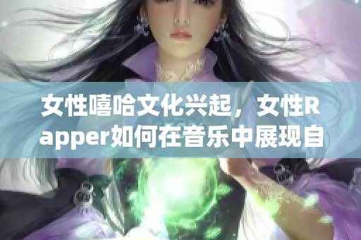 女性嘻哈文化兴起，女性Rapper如何在音乐中展现自我