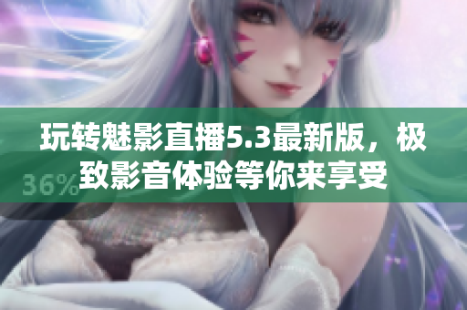 玩转魅影直播5.3最新版，极致影音体验等你来享受
