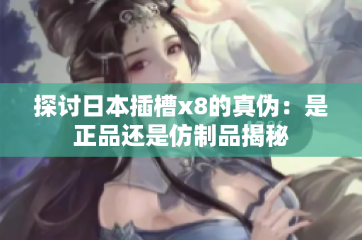 探讨日本插槽x8的真伪：是正品还是仿制品揭秘