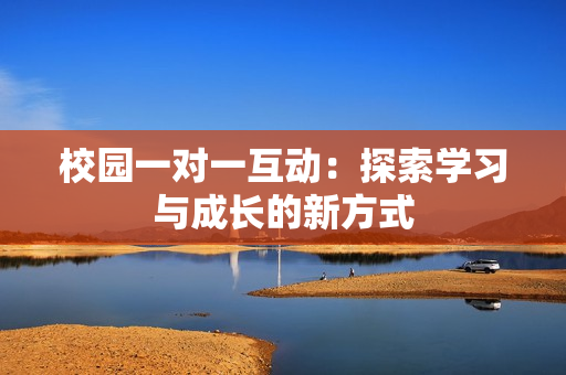 校园一对一互动：探索学习与成长的新方式