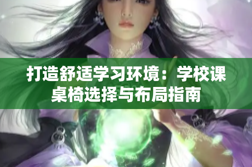 打造舒适学习环境：学校课桌椅选择与布局指南
