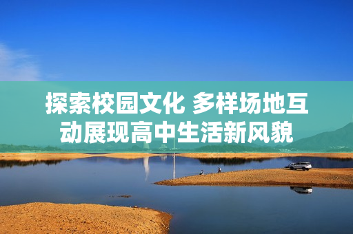 探索校园文化 多样场地互动展现高中生活新风貌