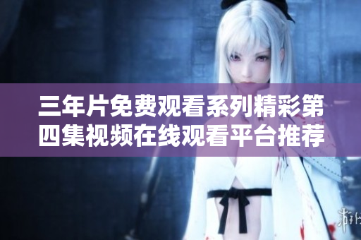 三年片免费观看系列精彩第四集视频在线观看平台推荐