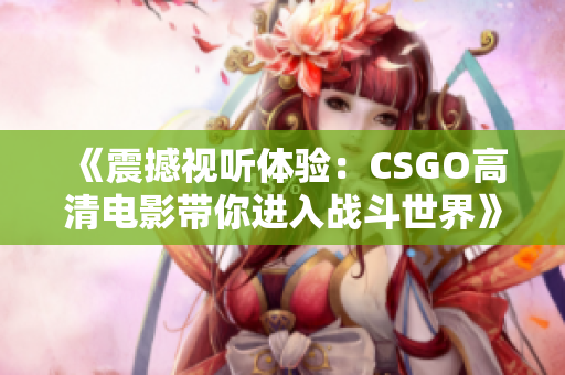 《震撼视听体验：CSGO高清电影带你进入战斗世界》