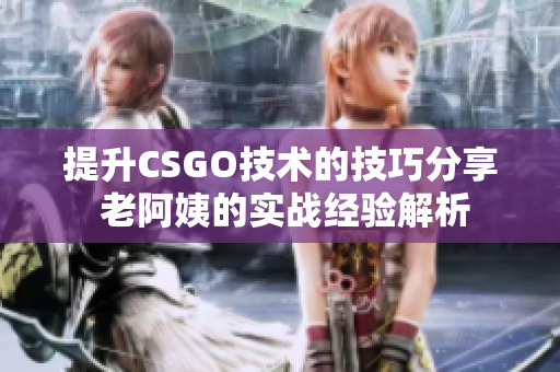 提升CSGO技术的技巧分享 老阿姨的实战经验解析