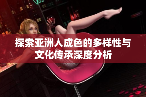 探索亚洲人成色的多样性与文化传承深度分析