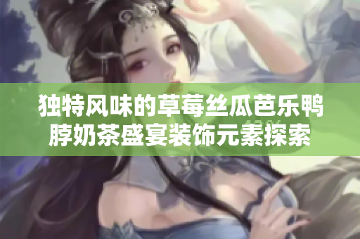 独特风味的草莓丝瓜芭乐鸭脖奶茶盛宴装饰元素探索