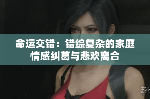 命运交错：错综复杂的家庭情感纠葛与悲欢离合