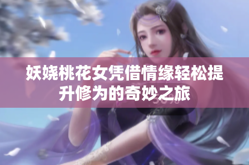 妖娆桃花女凭借情缘轻松提升修为的奇妙之旅