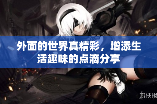 外面的世界真精彩，增添生活趣味的点滴分享
