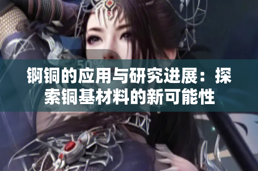 锕铜的应用与研究进展：探索铜基材料的新可能性