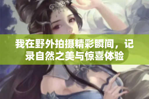 我在野外拍摄精彩瞬间，记录自然之美与惊喜体验
