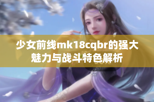 少女前线mk18cqbr的强大魅力与战斗特色解析