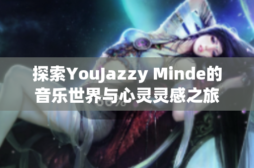 探索YouJazzy Minde的音乐世界与心灵灵感之旅