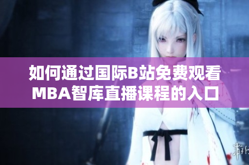 如何通过国际B站免费观看MBA智库直播课程的入口分享