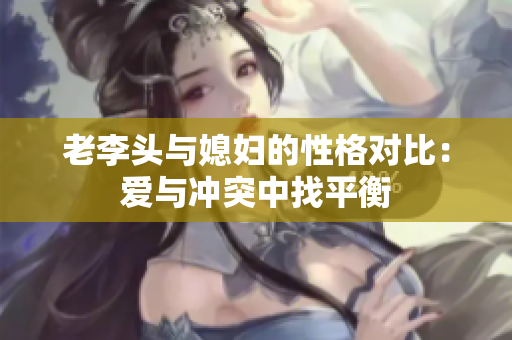 老李头与媳妇的性格对比：爱与冲突中找平衡